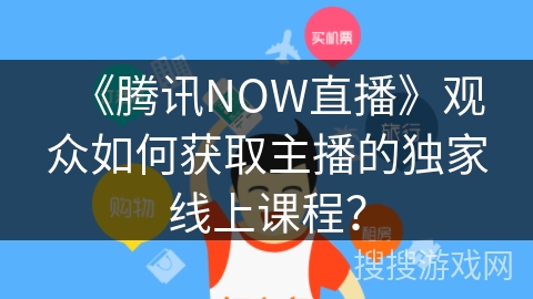 《腾讯NOW直播》观众如何获取主播的独家线上课程？