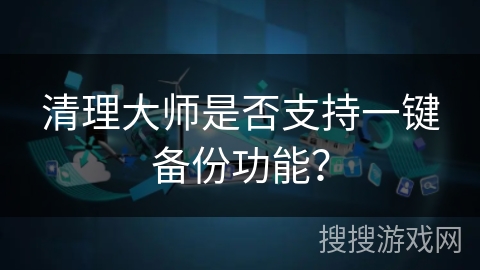 清理大师是否支持一键备份功能？