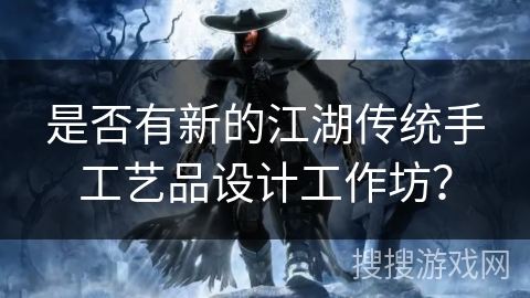 是否有新的江湖传统手工艺品设计工作坊？