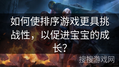 如何使排序游戏更具挑战性，以促进宝宝的成长？