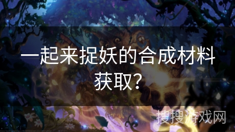 一起来捉妖的合成材料获取？