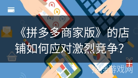 《拼多多商家版》的店铺如何应对激烈竞争？