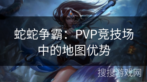 蛇蛇争霸：PVP竞技场中的地图优势