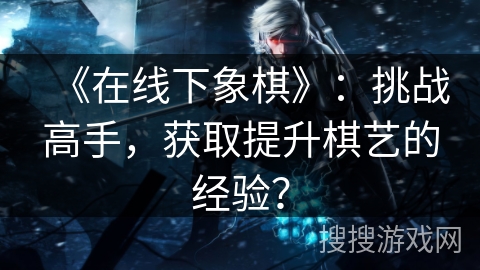 《在线下象棋》：挑战高手，获取提升棋艺的经验？