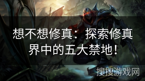 想不想修真：探索修真界中的五大禁地！