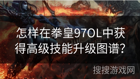 怎样在拳皇97OL中获得高级技能升级图谱？