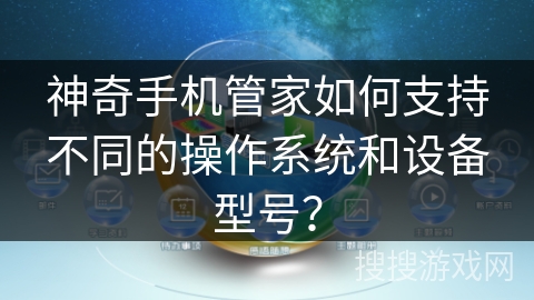 神奇手机管家如何支持不同的操作系统和设备型号？