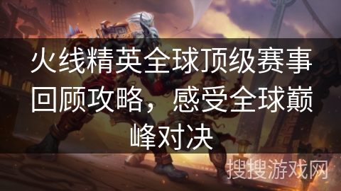 火线精英全球顶级赛事回顾攻略，感受全球巅峰对决