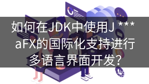如何在JDK中使用J *** aFX的国际化支持进行多语言界面开发？