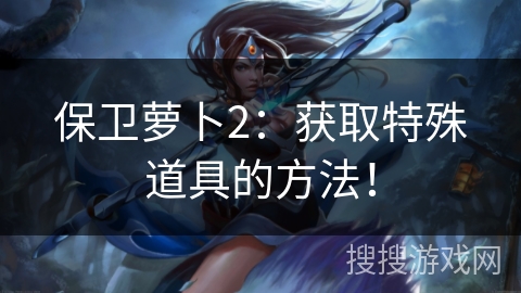 保卫萝卜2：获取特殊道具的方法！