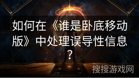 如何在《谁是卧底移动版》中处理误导性信息？