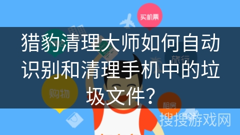 猎豹清理大师如何自动识别和清理手机中的垃圾文件？