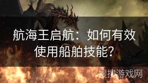 航海王启航：如何有效使用船舶技能？
