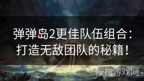 弹弹岛2更佳队伍组合：打造无敌团队的秘籍！