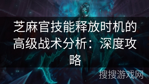芝麻官技能释放时机的高级战术分析：深度攻略