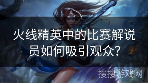 火线精英中的比赛解说员如何吸引观众? 火线精英中的比赛解说员如何吸引观众?