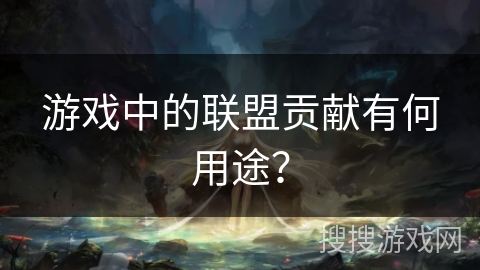 游戏中的联盟贡献有何用途? 游戏中的联盟贡献有何用途?