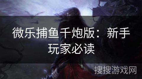 微乐捕鱼千炮版:新手玩家必读 微乐捕鱼千炮版:新手玩家必读