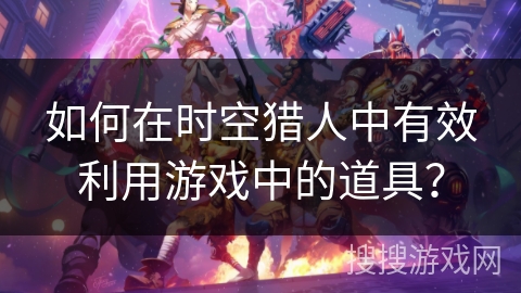 如何在时空猎人中有效利用游戏中的道具？