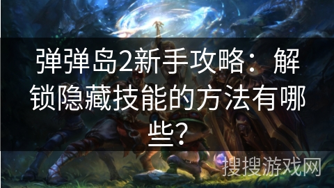 弹弹岛2新手攻略：解锁隐藏技能的方法有哪些？