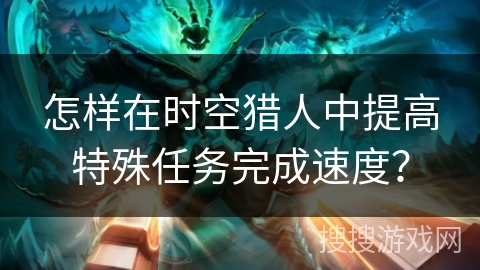 怎样在时空猎人中提高特殊任务完成速度? 怎样在时空猎人中提高特殊任务完成速度?