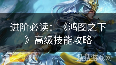 进阶必读：《鸿图之下》高级技能攻略