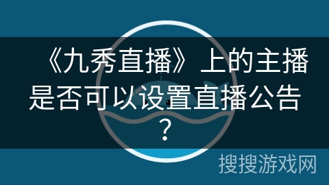 《九秀直播》上的主播是否可以设置直播公告? 《九秀直播》上的主播是否可以设置直播公告?