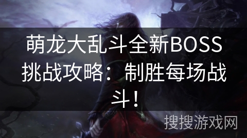 萌龙大乱斗全新BOSS挑战攻略:制胜每场战斗! 萌龙大乱斗全新BOSS挑战攻略:制胜每场战斗!