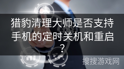 猎豹清理大师是否支持手机的定时关机和重启? 猎豹清理大师是否支持手机的定时关机和重启?
