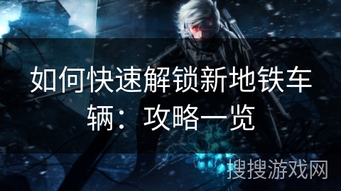 如何快速解锁新地铁车辆：攻略一览