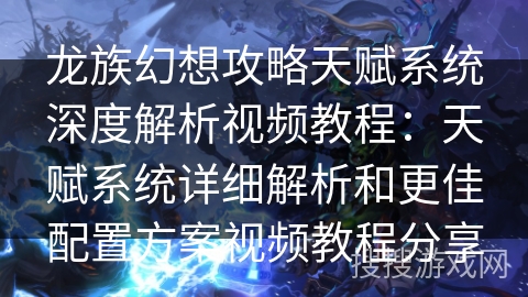 龙族幻想攻略天赋系统深度解析视频教程：天赋系统详细解析和更佳配置方案视频教程分享
