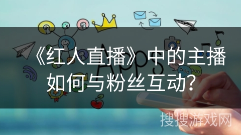 《红人直播》中的主播如何与粉丝互动？