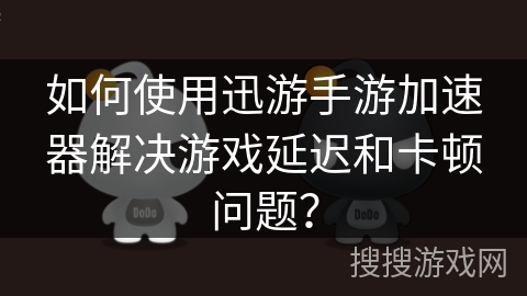 如何使用迅游手游加速器解决游戏延迟和卡顿问题? 如何使用迅游手游加速器解决游戏延迟和卡顿问题?