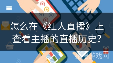 怎么在《红人直播》上查看主播的直播历史? 怎么在《红人直播》上查看主播的直播历史?