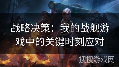 战略决策:我的战舰游戏中的关键时刻应对 战略决策:我的战舰游戏中的关键时刻应对