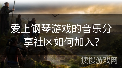 爱上钢琴游戏的音乐分享社区如何加入? 爱上钢琴游戏的音乐分享社区如何加入?