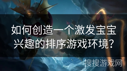 如何创造一个激发宝宝兴趣的排序游戏环境？