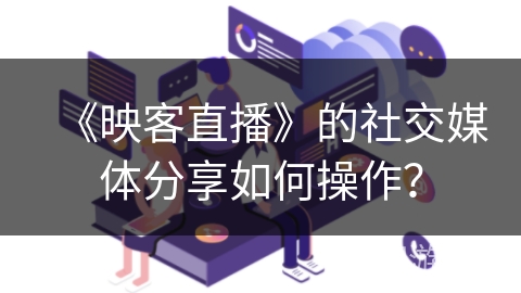 《映客直播》的社交媒体分享如何操作？