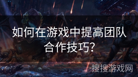 如何在游戏中提高团队合作技巧？