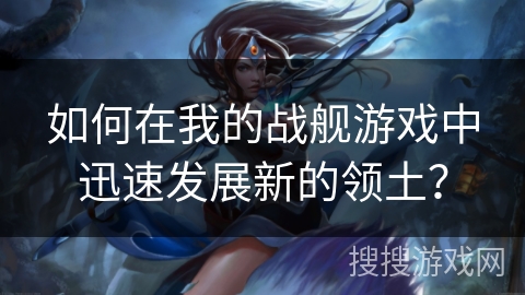 如何在我的战舰游戏中迅速发展新的领土？