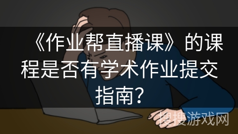《作业帮直播课》的课程是否有学术作业提交指南？