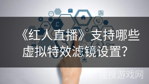 《红人直播》支持哪些虚拟特效滤镜设置? 《红人直播》支持哪些虚拟特效滤镜设置?
