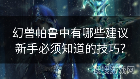 幻兽帕鲁中有哪些建议新手必须知道的技巧？