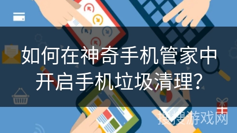 如何在神奇手机管家中开启手机垃圾清理？