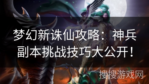 梦幻新诛仙攻略：神兵副本挑战技巧大公开！