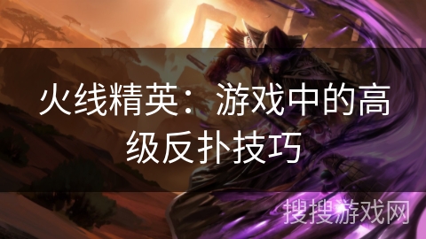 火线精英：游戏中的高级反扑技巧