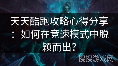 天天酷跑攻略心得分享：如何在竞速模式中脱颖而出？