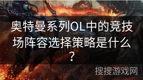 奥特曼系列OL中的竞技场阵容选择策略是什么？