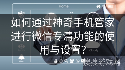 如何通过神奇手机管家进行微信专清功能的使用与设置？