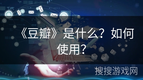 《豆瓣》是什么?如何使用? 《豆瓣》是什么?如何使用?